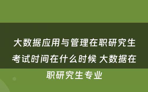 大数据应用与管理在职研究生考试时间在什么时候 大数据在职研究生专业