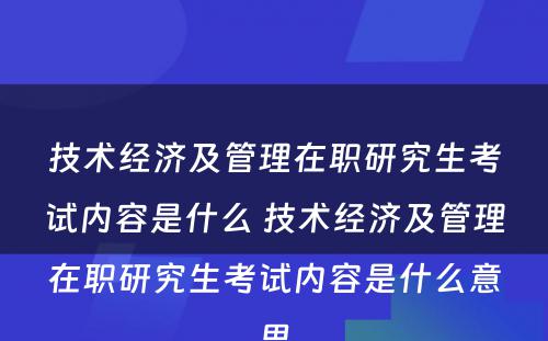 技术经济及管理在职研究生考试内容是什么 技术经济及管理在职研究生考试内容是什么意思