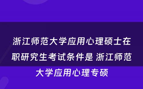 浙江师范大学应用心理硕士在职研究生考试条件是 浙江师范大学应用心理专硕