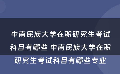中南民族大学在职研究生考试科目有哪些 中南民族大学在职研究生考试科目有哪些专业