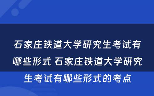 石家庄铁道大学研究生考试有哪些形式 石家庄铁道大学研究生考试有哪些形式的考点