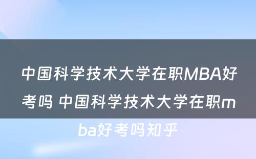 中国科学技术大学在职MBA好考吗 中国科学技术大学在职mba好考吗知乎