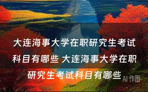 大连海事大学在职研究生考试科目有哪些 大连海事大学在职研究生考试科目有哪些
