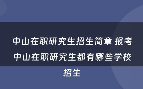 中山在职研究生招生简章 报考中山在职研究生都有哪些学校招生