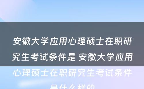 安徽大学应用心理硕士在职研究生考试条件是 安徽大学应用心理硕士在职研究生考试条件是什么样的