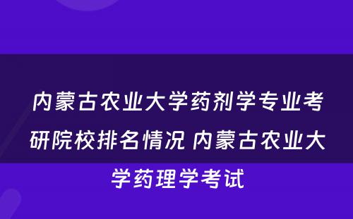 内蒙古农业大学药剂学专业考研院校排名情况 内蒙古农业大学药理学考试