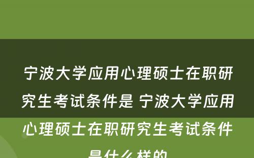 宁波大学应用心理硕士在职研究生考试条件是 宁波大学应用心理硕士在职研究生考试条件是什么样的