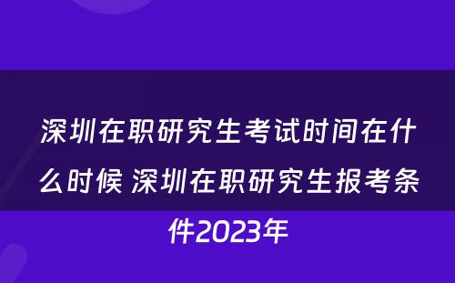 深圳在职研究生考试时间在什么时候 深圳在职研究生报考条件2023年
