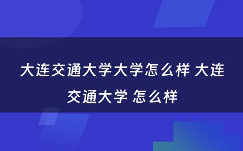 大连交通大学大学怎么样 大连交通大学 怎么样