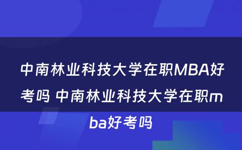 中南林业科技大学在职MBA好考吗 中南林业科技大学在职mba好考吗