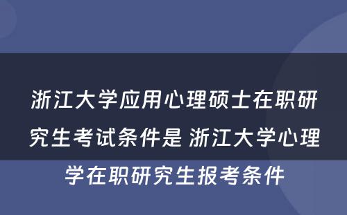 浙江大学应用心理硕士在职研究生考试条件是 浙江大学心理学在职研究生报考条件