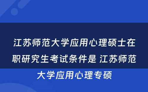 江苏师范大学应用心理硕士在职研究生考试条件是 江苏师范大学应用心理专硕