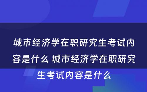 城市经济学在职研究生考试内容是什么 城市经济学在职研究生考试内容是什么