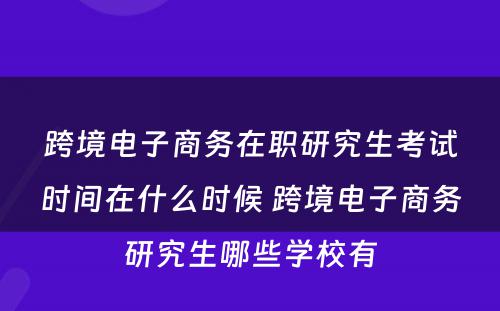 跨境电子商务在职研究生考试时间在什么时候 跨境电子商务研究生哪些学校有