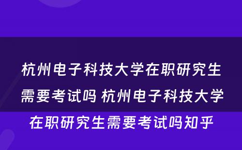杭州电子科技大学在职研究生需要考试吗 杭州电子科技大学在职研究生需要考试吗知乎