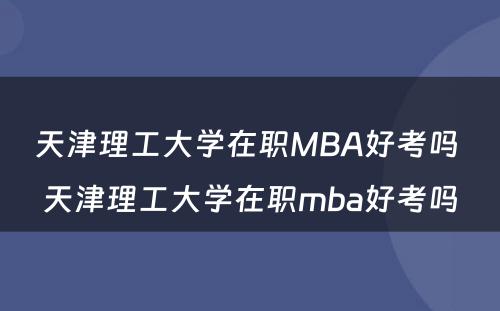 天津理工大学在职MBA好考吗 天津理工大学在职mba好考吗