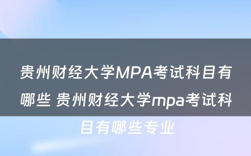 贵州财经大学MPA考试科目有哪些 贵州财经大学mpa考试科目有哪些专业