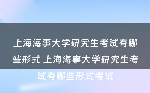上海海事大学研究生考试有哪些形式 上海海事大学研究生考试有哪些形式考试