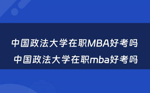 中国政法大学在职MBA好考吗 中国政法大学在职mba好考吗