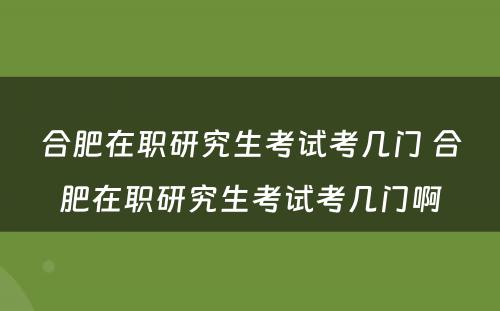 合肥在职研究生考试考几门 合肥在职研究生考试考几门啊