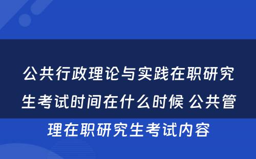 公共行政理论与实践在职研究生考试时间在什么时候 公共管理在职研究生考试内容