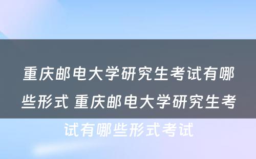 重庆邮电大学研究生考试有哪些形式 重庆邮电大学研究生考试有哪些形式考试