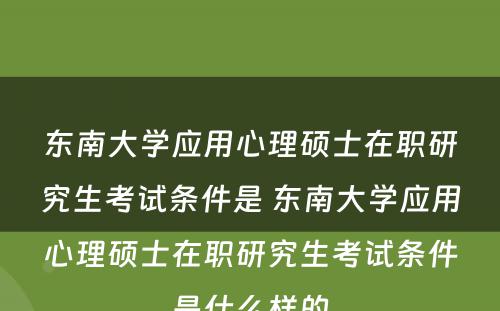 东南大学应用心理硕士在职研究生考试条件是 东南大学应用心理硕士在职研究生考试条件是什么样的