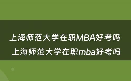 上海师范大学在职MBA好考吗 上海师范大学在职mba好考吗