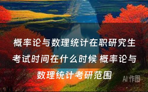 概率论与数理统计在职研究生考试时间在什么时候 概率论与数理统计考研范围