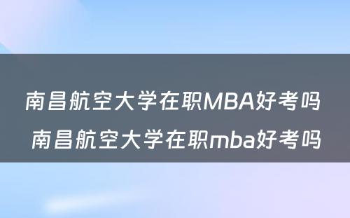 南昌航空大学在职MBA好考吗 南昌航空大学在职mba好考吗
