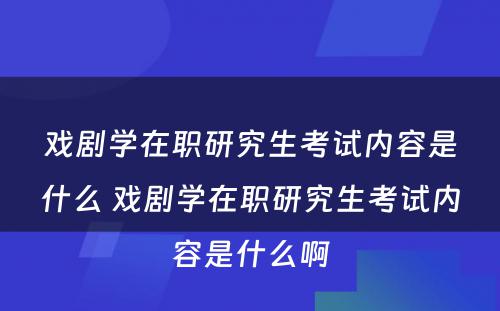 戏剧学在职研究生考试内容是什么 戏剧学在职研究生考试内容是什么啊