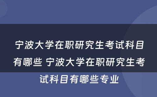 宁波大学在职研究生考试科目有哪些 宁波大学在职研究生考试科目有哪些专业