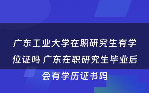 广东工业大学在职研究生有学位证吗 广东在职研究生毕业后会有学历证书吗