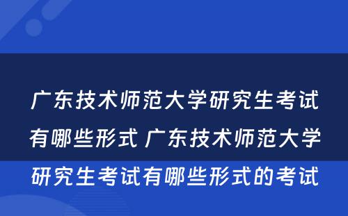 广东技术师范大学研究生考试有哪些形式 广东技术师范大学研究生考试有哪些形式的考试