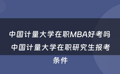 中国计量大学在职MBA好考吗 中国计量大学在职研究生报考条件