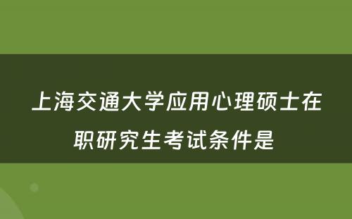 上海交通大学应用心理硕士在职研究生考试条件是 