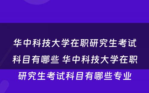 华中科技大学在职研究生考试科目有哪些 华中科技大学在职研究生考试科目有哪些专业