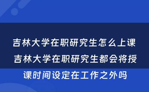 吉林大学在职研究生怎么上课 吉林大学在职研究生都会将授课时间设定在工作之外吗