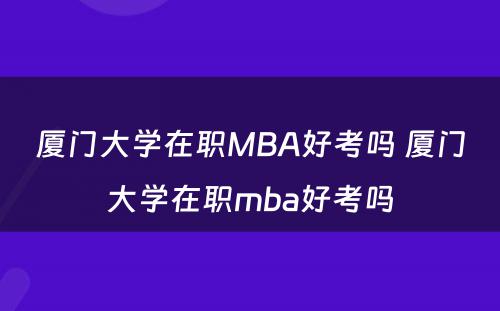 厦门大学在职MBA好考吗 厦门大学在职mba好考吗