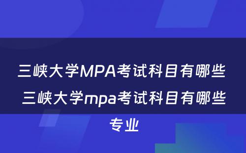 三峡大学MPA考试科目有哪些 三峡大学mpa考试科目有哪些专业