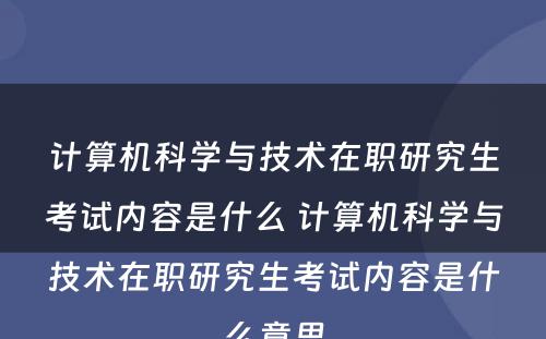 计算机科学与技术在职研究生考试内容是什么 计算机科学与技术在职研究生考试内容是什么意思