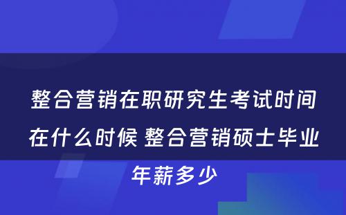 整合营销在职研究生考试时间在什么时候 整合营销硕士毕业年薪多少