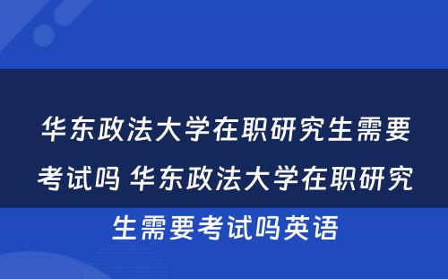 华东政法大学在职研究生需要考试吗 华东政法大学在职研究生需要考试吗英语