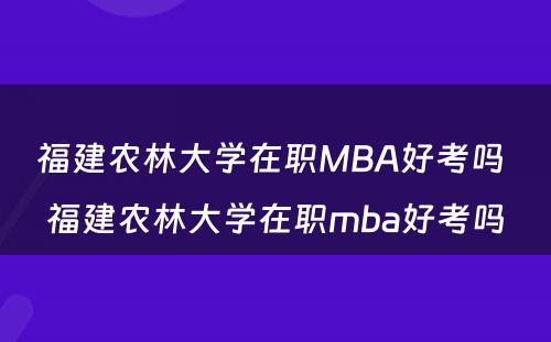 福建农林大学在职MBA好考吗 福建农林大学在职mba好考吗