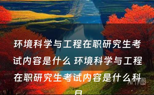 环境科学与工程在职研究生考试内容是什么 环境科学与工程在职研究生考试内容是什么科目
