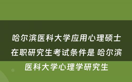 哈尔滨医科大学应用心理硕士在职研究生考试条件是 哈尔滨医科大学心理学研究生