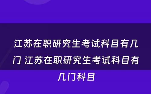 江苏在职研究生考试科目有几门 江苏在职研究生考试科目有几门科目