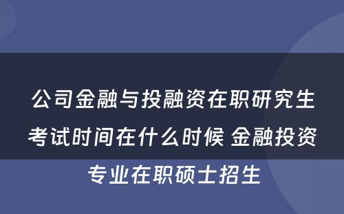 公司金融与投融资在职研究生考试时间在什么时候 金融投资专业在职硕士招生