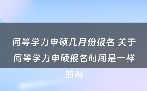 同等学力申硕几月份报名 关于同等学力申硕报名时间是一样的吗