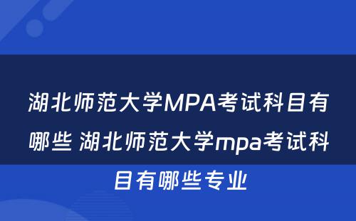 湖北师范大学MPA考试科目有哪些 湖北师范大学mpa考试科目有哪些专业